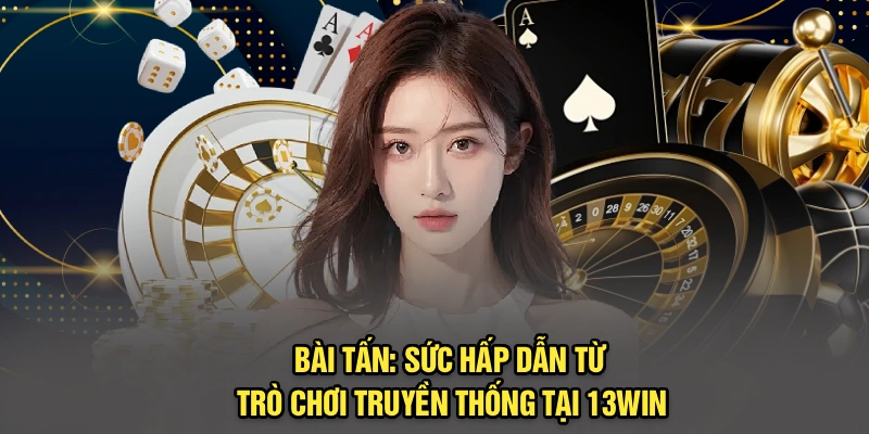 Bài Tấn: Sức Hấp Dẫn Từ Trò Chơi Truyền Thống Tại 13Win