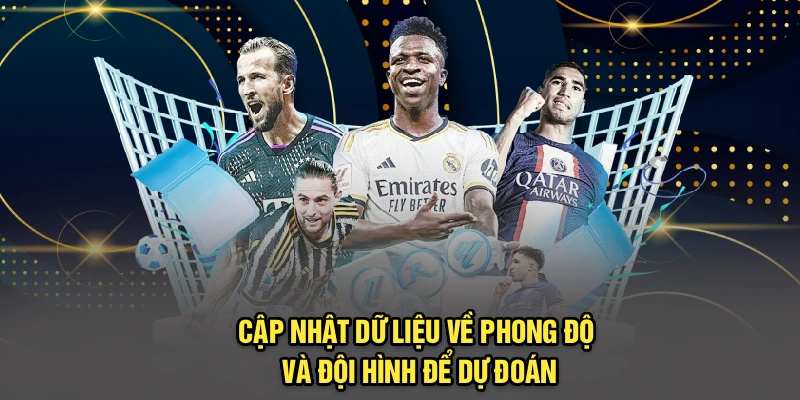 Cập nhật dữ liệu về phong độ và đội hình để dự đoán