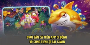 Chơi Bắn Cá Trên App Di Động Vô Cùng Tiện Lợi Tại 13Win