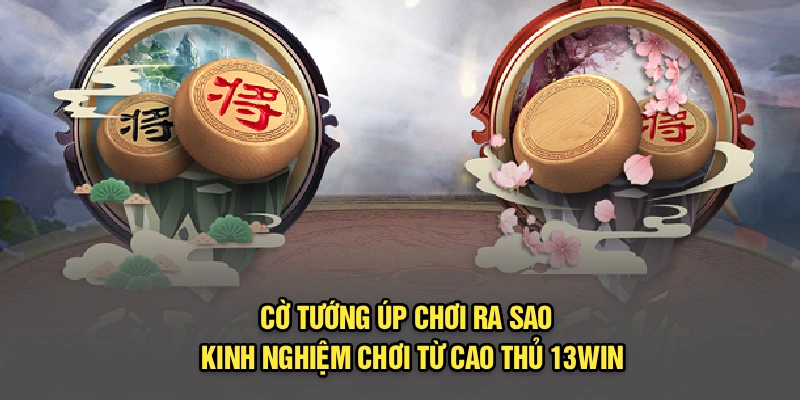 Cờ Tướng Úp Chơi Ra Sao - Kinh Nghiệm Chơi Từ Cao Thủ 13Win
