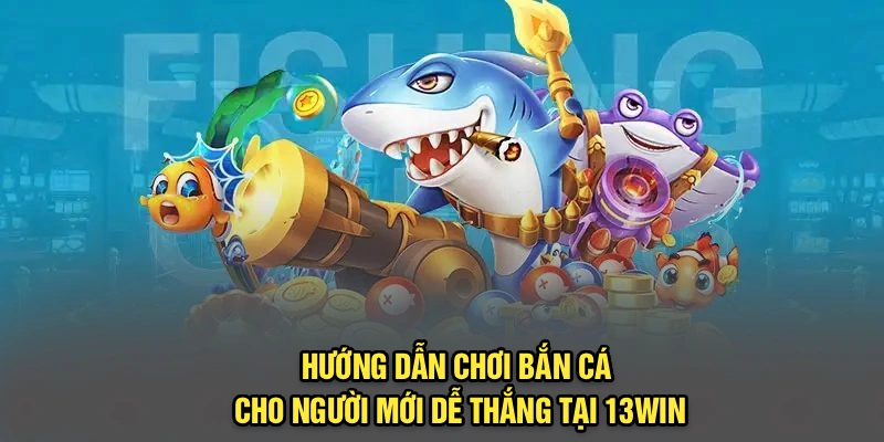 Hướng Dẫn Chơi Bắn Cá Cho Người Mới Dễ Thắng Tại 13Win
