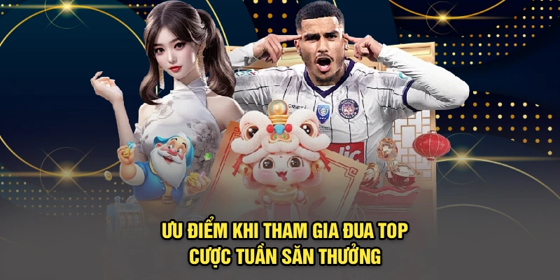 Ưu điểm khi tham gia đua top cược tuần săn thưởng 