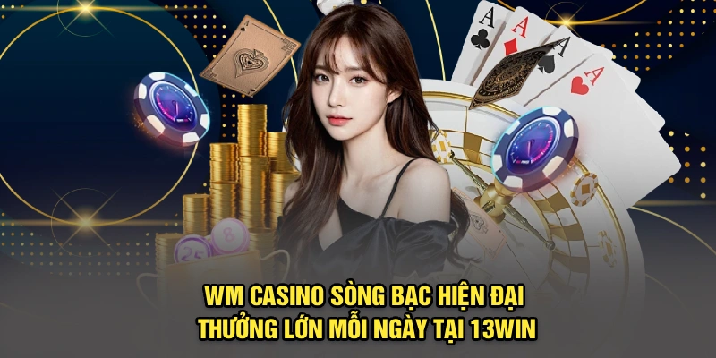 WM Casino – Sòng Bạc Hiện Đại, Thưởng Lớn Mỗi Ngày Tại 13Win